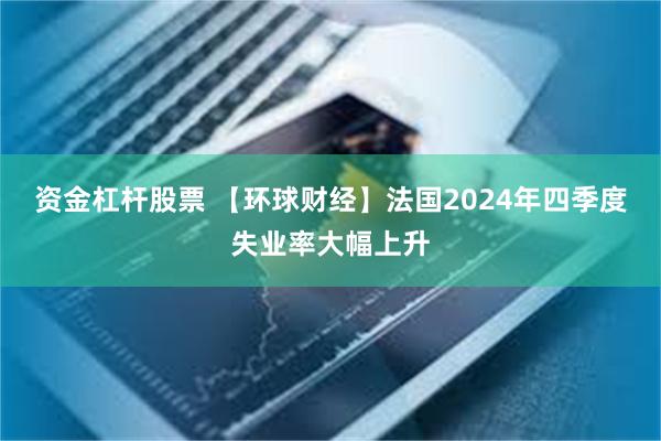 资金杠杆股票 【环球财经】法国2024年四季度失业率大幅上升