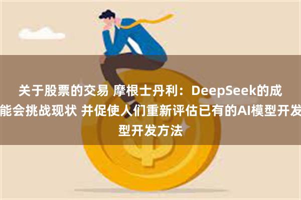 关于股票的交易 摩根士丹利：DeepSeek的成功可能会挑战现状 并促使人们重新评估已有的AI模型开发方法