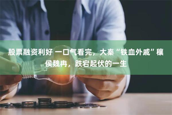 股票融资利好 一口气看完，大秦“铁血外戚”穰侯魏冉，跌宕起伏的一生