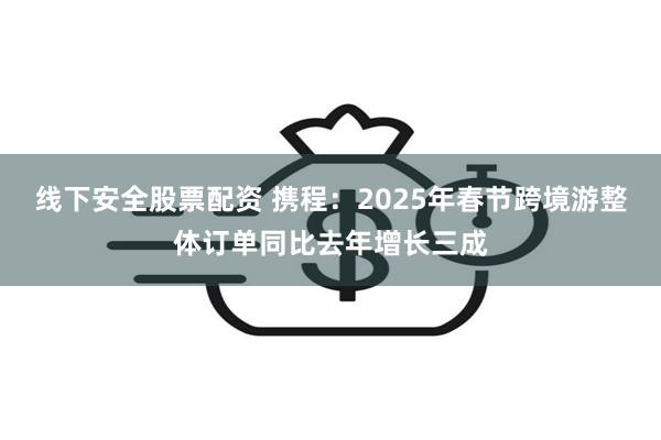 线下安全股票配资 携程：2025年春节跨境游整体订单同比去年增长三成