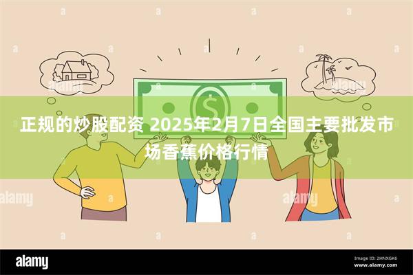 正规的炒股配资 2025年2月7日全国主要批发市场香蕉价格行情