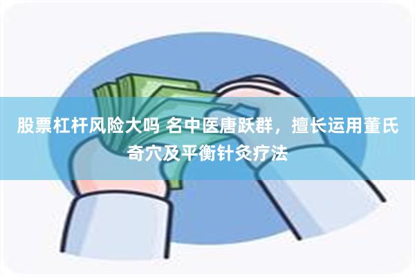 股票杠杆风险大吗 名中医唐跃群，擅长运用董氏奇穴及平衡针灸疗法