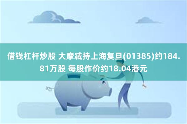 借钱杠杆炒股 大摩减持上海复旦(01385)约184.81万股 每股作价约18.04港元