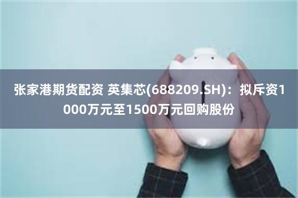 张家港期货配资 英集芯(688209.SH)：拟斥资1000万元至1500万元回购股份