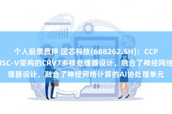 个人股票质押 国芯科技(688262.SH)：CCP917T基于公司自主RISC-V架构的CRV7多核处理器设计，融合了神经网络计算的AI协处理单元