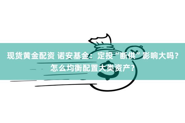 现货黄金配资 诺安基金：定投“断供”影响大吗？怎么均衡配置大类资产？