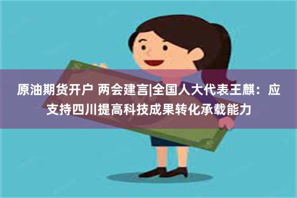 原油期货开户 两会建言|全国人大代表王麒：应支持四川提高科技成果转化承载能力