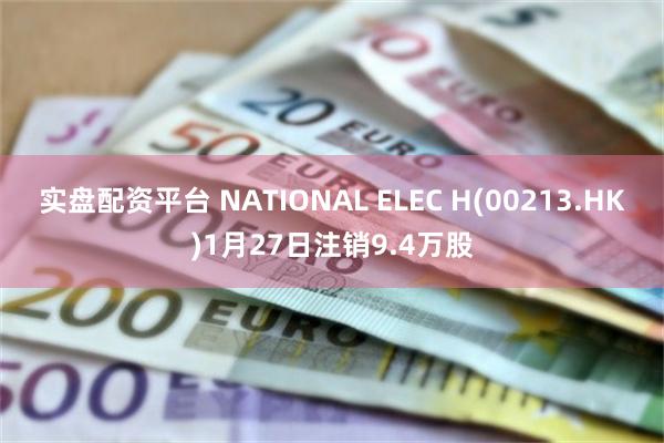 实盘配资平台 NATIONAL ELEC H(00213.HK)1月27日注销9.4万股