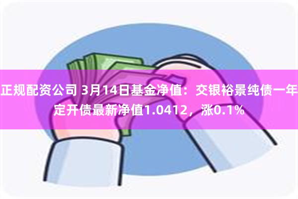 正规配资公司 3月14日基金净值：交银裕景纯债一年定开债最新净值1.0412，涨0.1%