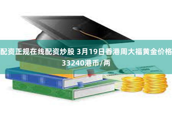 配资正规在线配资炒股 3月19日香港周大福黄金价格33240港币/两