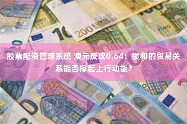 股票配资管理系统 澳元反攻0.64：缓和的贸易关系能否撑起上行动能？