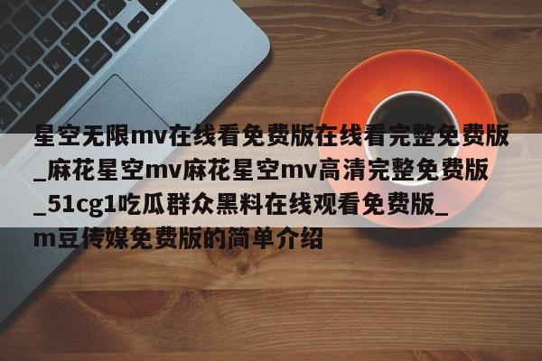 星空无限mv在线看免费版在线看完整免费版_麻花星空mv麻花星空mv高清完整免费版_51cg1吃瓜群众黑料在线观看免费版_m豆传媒免费版的简单介绍