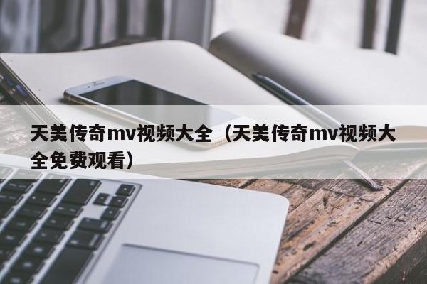 天美传奇mv视频大全（天美传奇mv视频大全免费观看）