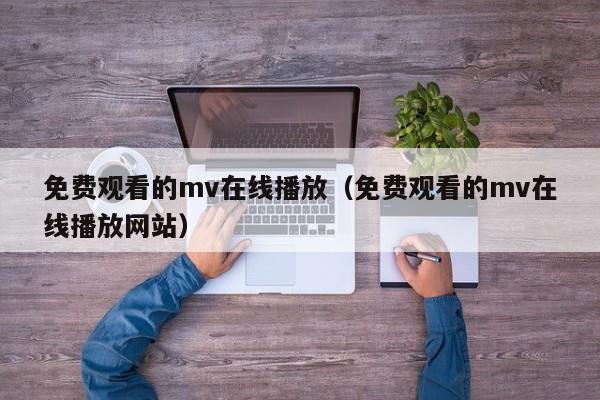 免费观看的mv在线播放（免费观看的mv在线播放网站）