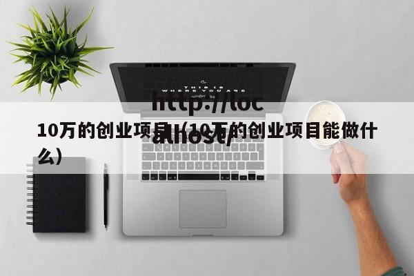 10万的创业项目（10万的创业项目能做什么）